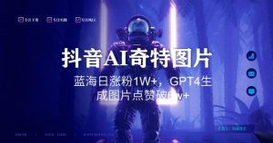 抖音用AI生成奇特图片GPT4玩法，蓝海日涨粉1W+，生成几张图片点赞破6w+【揭秘】-虚拟资源库