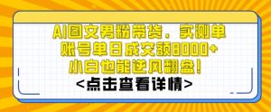 AI图文男粉带货，实测单账号单天成交额8000+，最关键是操作简单，小白看了也能上手【揭秘】-虚拟资源库