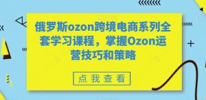 俄罗斯ozon跨境电商系列全套学习课程,掌握Ozon运营技巧和策略-虚拟资源库