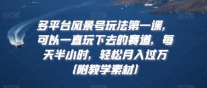 多平台风景号玩法第一课，可以一直玩下去的赛道，每天半小时，轻松月入过万（附教学素材）【揭秘】-虚拟资源库