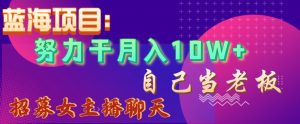 蓝海项目，努力干月入10W+，自己当老板，女主播招聘【揭秘】-虚拟资源库
