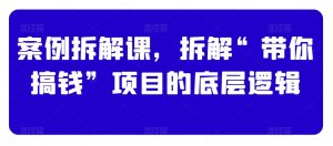 案例拆解课，拆解“带你搞钱”项目的底层逻辑-虚拟资源库