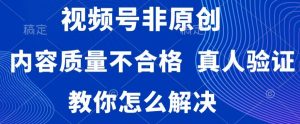 视频号非原创，内容质量不合格，真人验证，违规怎么解决【揭秘】-虚拟资源库