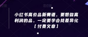 小红书高价品新赛道，要想做高利润的品，一定要学会找差异化【付费文章】-虚拟资源库