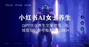 小红书AI女士养生，GPT优化养生文案带货，私域变现，单号每天收益300+【揭秘】-虚拟资源库