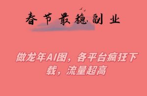 春节期间最稳副业，做龙年AI图，各平台疯狂下载，流量超高【揭秘】-虚拟资源库