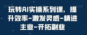 玩转AI实操系列课,提升效率-激发灵感-精进主业-开拓副业-虚拟资源库
