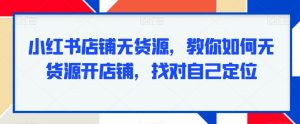 小红书店铺无货源,教你如何无货源开店铺,找对自己定位-虚拟资源库