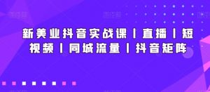 新美业抖音实战课丨直播丨短视频丨同城流量丨抖音矩阵-虚拟资源库