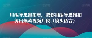 用编导思维拍剪,教你用编导思维拍剪出爆款视频片段(镜头语言)-虚拟资源库