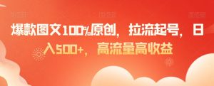 爆款图文100%原创，拉流起号，日入500+，高流量高收益【揭秘】-虚拟资源库