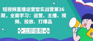 短视频直播运营型实战营第36期,全面学习:运营、主播、视频、投放、打爆品-虚拟资源库
