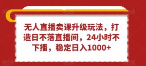 无人直播卖课升级玩法,打造日不落直播间,24小时不下播,稳定日入1000+【揭秘】-虚拟资源库