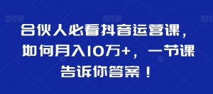 合伙人必看抖音运营课，如何月入10万+，一节课告诉你答案！-虚拟资源库