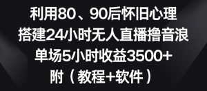 利用80、90后怀旧心理,搭建24小时无人直播撸音浪,单场5小时收益3500+(教程+软件)【揭秘】-虚拟资源库