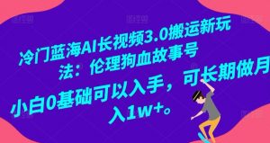 冷门蓝海AI长视频3.0搬运新玩法：伦理狗血故事号，小白0基础可以入手，可长期做月入1w+【揭秘】-虚拟资源库