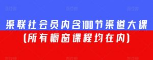 渠联社会员内含100节渠道大课（所有橱窗课程均在内）-虚拟资源库