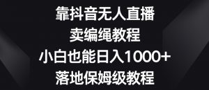 靠抖音无人直播,卖编绳教程,小白也能日入1000+,落地保姆级教程【揭秘】-虚拟资源库