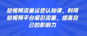 短视频流量运营认知课,利用短视频平台吸引流量,提高自己的影响力-虚拟资源库