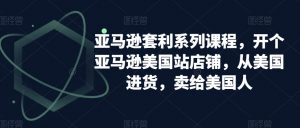 亚马逊套利系列课程，开个亚马逊美国站店铺，从美国进货，卖给美国人-虚拟资源库