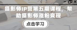 摄影师IP营第五期课程，帮助摄影师涨粉变现-虚拟资源库