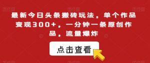 最新今日头条搬砖玩法，单个作品变现300+，一分钟一条原创作品，流量爆炸【揭秘】-虚拟资源库