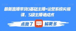 最新直播带货0基础主播+运营系统实操课，S级主播速成术-虚拟资源库