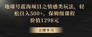 地球号蓝海项目之情感类玩法，轻松日入500+，保姆级课程【揭秘】-虚拟资源库