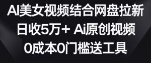 AI美女视频结合网盘拉新,日收5万+两分钟一条Ai原创视频,0成本0门槛送工具【揭秘】-虚拟资源库