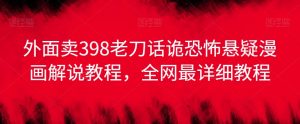 外面卖398老刀话诡恐怖悬疑漫画解说项目,全网最详细教程-虚拟资源库