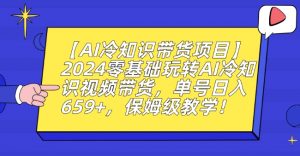 【AI冷知识带货项目】2024零基础玩转AI冷知识视频带货,单号日入659+,保姆级教学【揭秘】-虚拟资源库