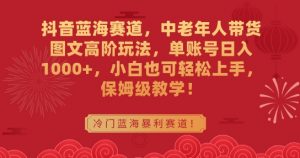 抖音蓝海赛道，中老年人带货图文高阶玩法，单账号日入1000+，小白也可轻松上手，保姆级教学【揭秘】-虚拟资源库