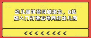 幼儿园抖音同城招生,0基础入门打造本地网红幼儿园-虚拟资源库