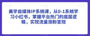 美学自媒体IP系统课,从0-1系统学习小红书,掌握平台热门的底层逻辑,实现流量涨粉变现-虚拟资源库