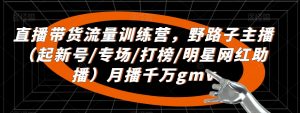 直播带货流量训练营,野路子主播(起新号/专场/打榜/明星网红助播)月播千万gmv-虚拟资源库