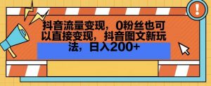 抖音流量变现,0粉丝也可以直接变现,抖音图文新玩法,日入200+【揭秘】-虚拟资源库