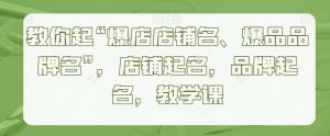 教你起“爆店店铺名、爆品品牌名”，店铺起名，品牌起名，教学课-虚拟资源库