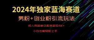 2024年独家蓝海赛道,成人用品单日卖货变现4W+,男粉+创业粉引流玩法,不愁搞不到流量【揭秘】-虚拟资源库
