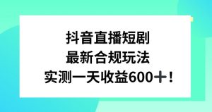抖音直播短剧最新合规玩法,实测一天变现600+,教程+素材全解析【揭秘】-虚拟资源库