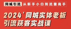 2024同城实体老板引流获客实战课,同城短视频·同城直播·实体店投放·问题答疑-虚拟资源库