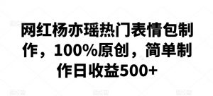 网红杨亦瑶热门表情包制作，100%原创，简单制作日收益500+【揭秘】-虚拟资源库