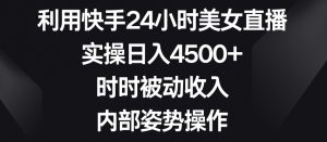 利用快手24小时美女直播,实操日入4500+,时时被动收入,内部姿势操作【揭秘】-虚拟资源库