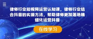 律师行业短视频运营认知课,律师行业结合抖音的实操方法,帮助律师更加落地精细化运营抖音-虚拟资源库