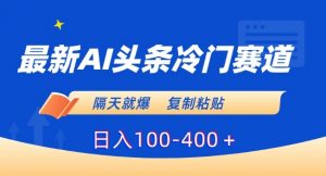 最新AI头条冷门赛道，隔天就爆，复制粘贴日入100-400＋【揭秘】-虚拟资源库