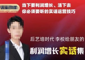 后艺培时代李校给朋友的利润增长实话集，当下要利润增长、活下去你必须要听的实话运营技巧-虚拟资源库