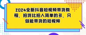 2024全新抖音短视频带货教程,拍货比拍人简单的多,只做能带货的短视频-虚拟资源库