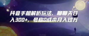 抖音手相解析玩法,聊聊天日入300+,号称0成本月入过万【揭秘】-虚拟资源库