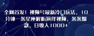 全网首发!视频号最新冷门玩法,10分钟一条星座解析演绎视频,条条爆款,日收入1000+【揭秘】-虚拟资源库