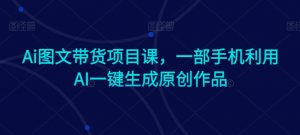 Ai图文带货项目课,一部手机利用AI一键生成原创作品-虚拟资源库