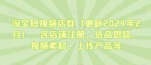 淘宝短视频店群(更新2024年2月),含店铺注册、选品思路、视频素材、上传产品等-虚拟资源库